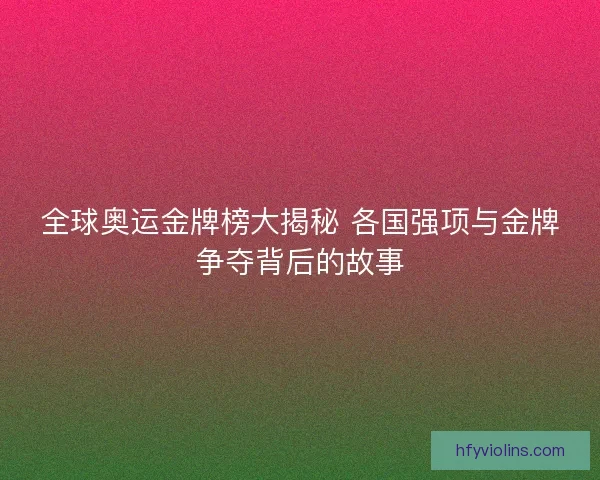 全球奥运金牌榜大揭秘 各国强项与金牌争夺背后的故事