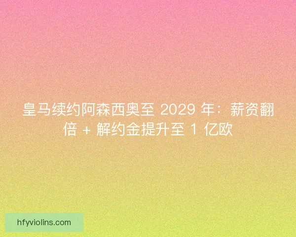 皇马续约阿森西奥至 2029 年：薪资翻倍 + 解约金提升至 1 亿欧