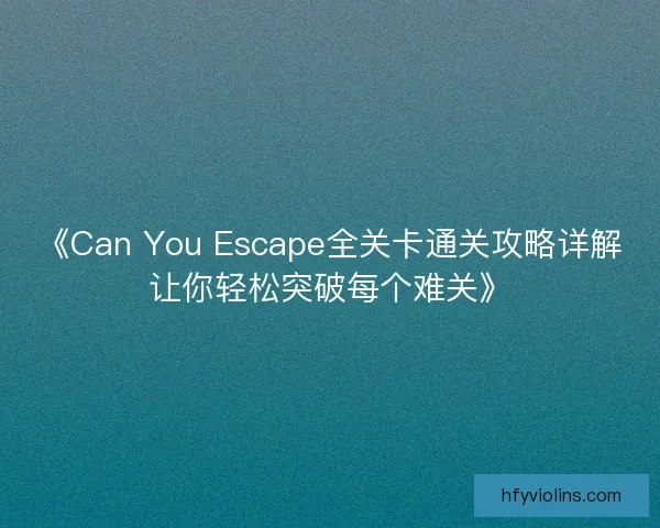 《Can You Escape全关卡通关攻略详解让你轻松突破每个难关》