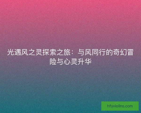 光遇风之灵探索之旅：与风同行的奇幻冒险与心灵升华