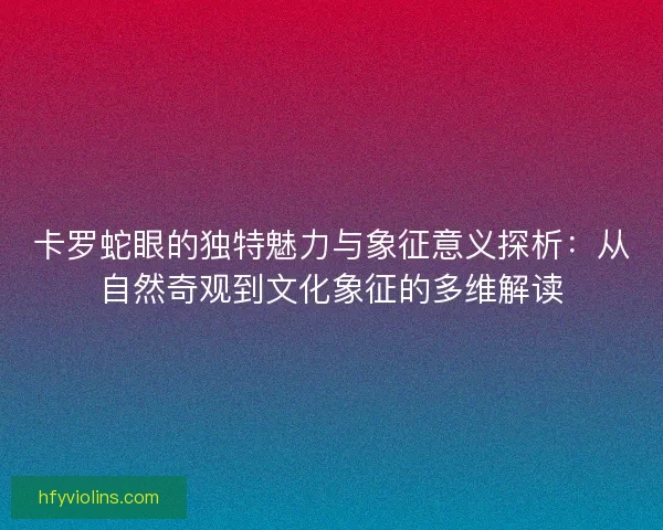 卡罗蛇眼的独特魅力与象征意义探析：从自然奇观到文化象征的多维解读