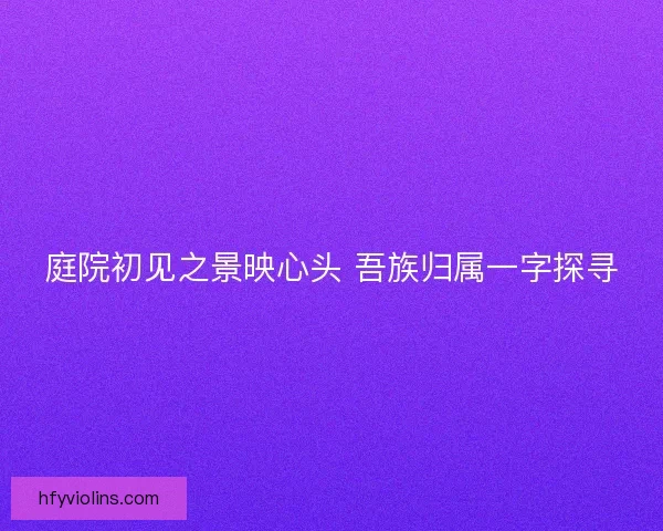庭院初见之景映心头 吾族归属一字探寻 庭院初见之景映心头 吾族归属一字探寻