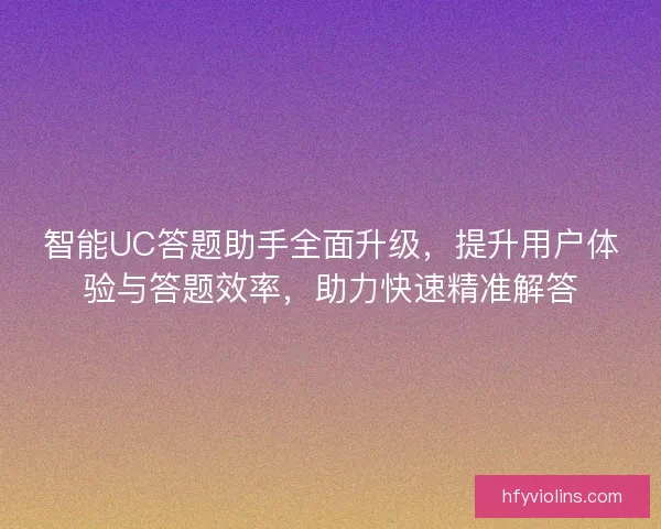 智能UC答题助手全面升级，提升用户体验与答题效率，助力快速精准解答