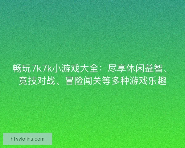 畅玩7k7k小游戏大全：尽享休闲益智、竞技对战、冒险闯关等多种游戏乐趣