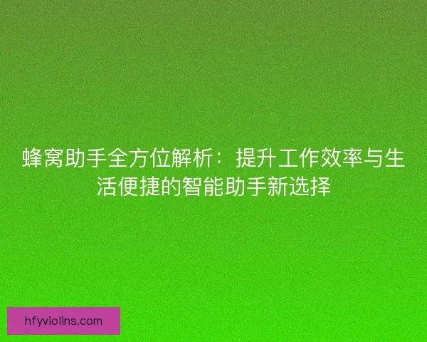 蜂窝助手全方位解析:提升工作效率与生活便捷的智能助手新选择 蜂窝助手全方位解析:提升工作效率与生活便捷的智能助手新选择