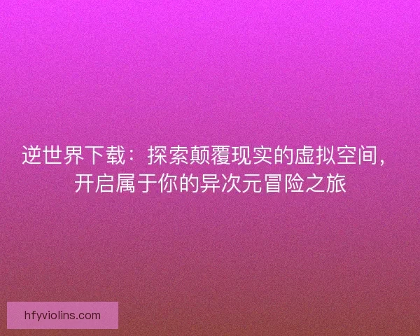 逆世界下载：探索颠覆现实的虚拟空间，开启属于你的异次元冒险之旅
