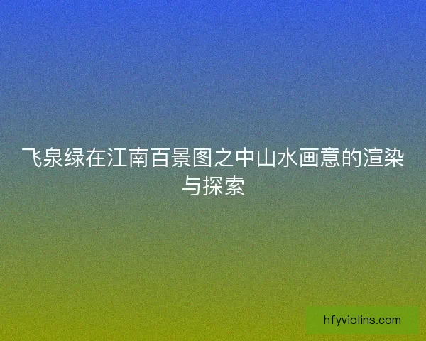 飞泉绿在江南百景图之中山水画意的渲染与探索 飞泉绿在江南百景图之中山水画意的渲染与探索
