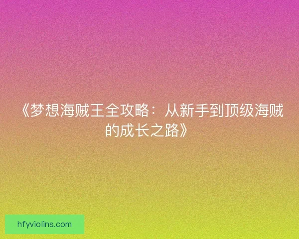 《梦想海贼王全攻略:从新手到顶级海贼的成长之路》 《梦想海贼王全攻略:从新手到顶级海贼的成长之路》