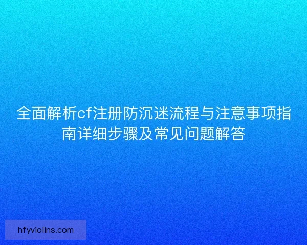 全面解析cf注册防沉迷流程与注意事项指南详细步骤及常见问题解答 全面解析cf注册防沉迷流程与注意事项指南详细步骤及常见问题解答