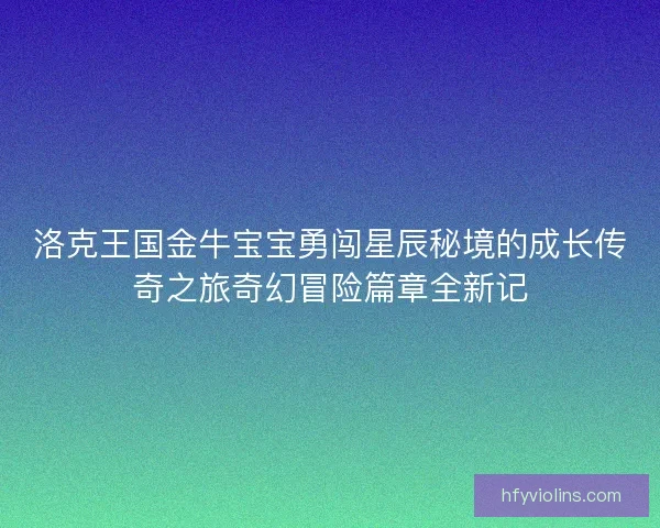 洛克王国金牛宝宝勇闯星辰秘境的成长传奇之旅奇幻冒险篇章全新记