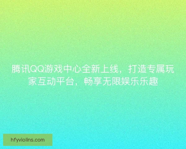 腾讯QQ游戏中心全新上线,打造专属玩家互动平台,畅享无限娱乐乐趣 腾讯QQ游戏中心全新上线,打造专属玩家互动平台,畅享无限娱乐乐趣