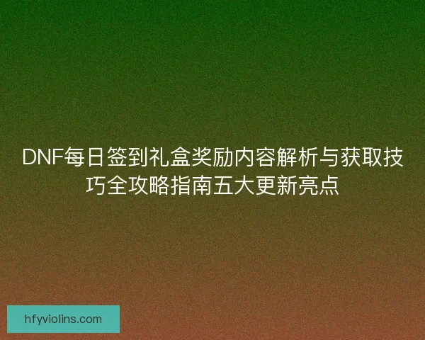 DNF每日签到礼盒奖励内容解析与获取技巧全攻略指南五大更新亮点 DNF每日签到礼盒奖励内容解析与获取技巧全攻略指南五大更新亮点