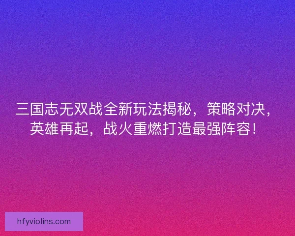 三国志无双战全新玩法揭秘，策略对决，英雄再起，战火重燃打造最强阵容！