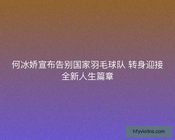 何冰娇宣布告别国家羽毛球队 转身迎接全新人生篇章