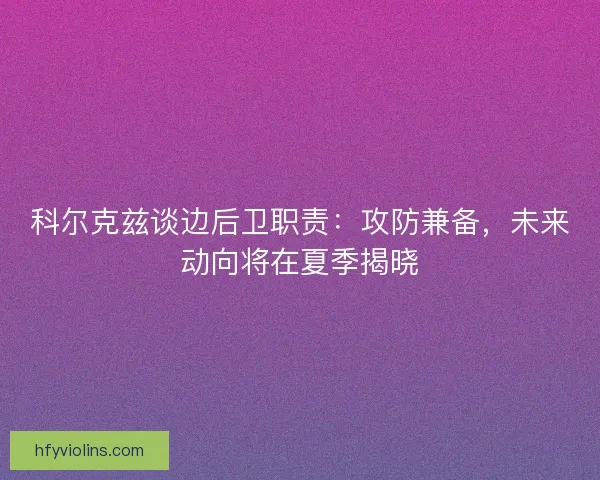 科尔克兹谈边后卫职责：攻防兼备，未来动向将在夏季揭晓