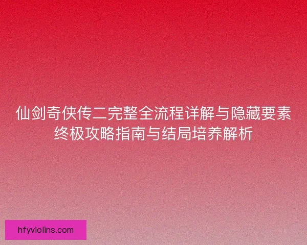 仙剑奇侠传二完整全流程详解与隐藏要素终极攻略指南与结局培养解析