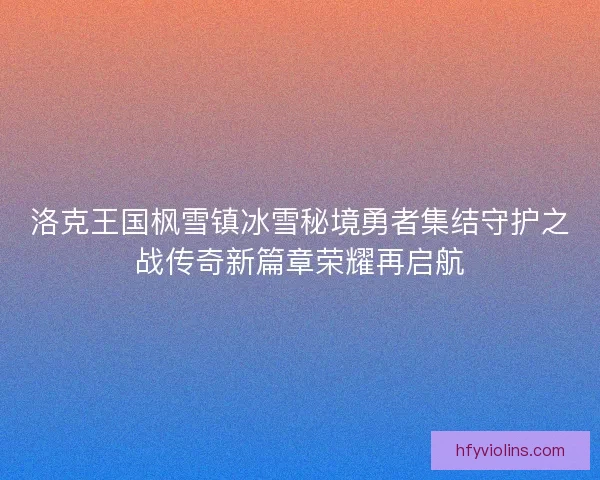 洛克王国枫雪镇冰雪秘境勇者集结守护之战传奇新篇章荣耀再启航