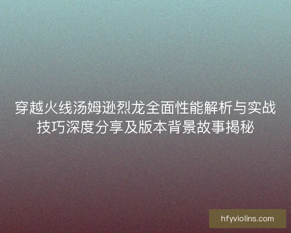 穿越火线汤姆逊烈龙全面性能解析与实战技巧深度分享及版本背景故事揭秘