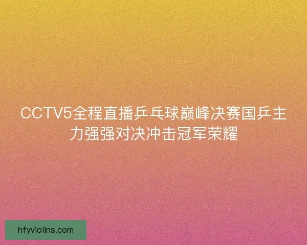 CCTV5全程直播乒乓球巅峰决赛国乒主力强强对决冲击冠军荣耀