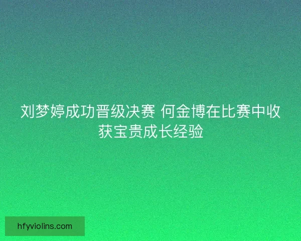刘梦婷成功晋级决赛 何金博在比赛中收获宝贵成长经验