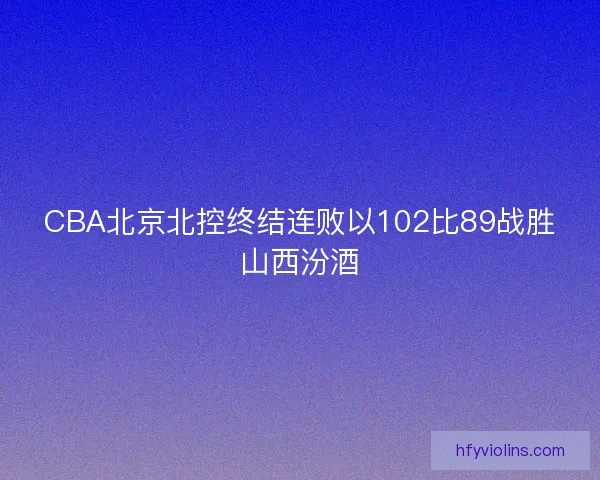 CBA北京北控终结连败以102比89战胜山西汾酒 CBA北京北控终结连败以102比89战胜山西汾酒