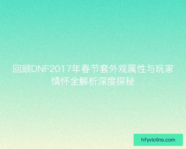 回顾DNF2017年春节套外观属性与玩家情怀全解析深度探秘 回顾DNF2017年春节套外观属性与玩家情怀全解析深度探秘