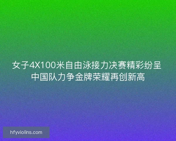 女子4X100米自由泳接力决赛精彩纷呈 中国队力争金牌荣耀再创新高