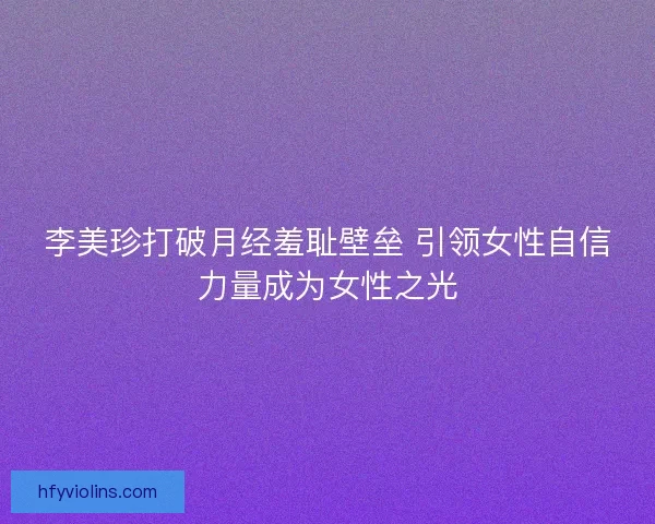李美珍打破月经羞耻壁垒 引领女性自信力量成为女性之光