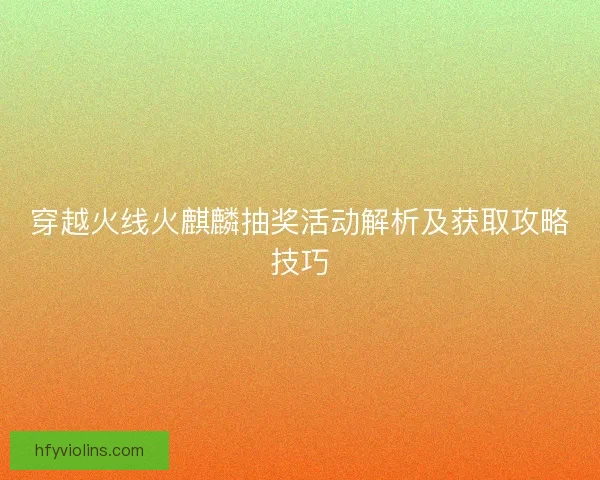 穿越火线火麒麟抽奖活动解析及获取攻略技巧