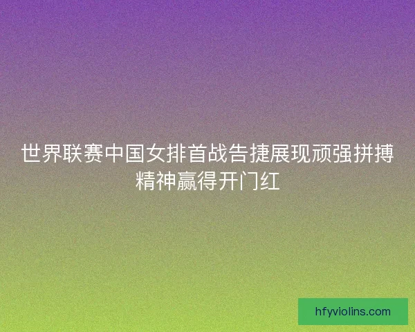 世界联赛中国女排首战告捷展现顽强拼搏精神赢得开门红 世界联赛中国女排首战告捷展现顽强拼搏精神赢得开门红