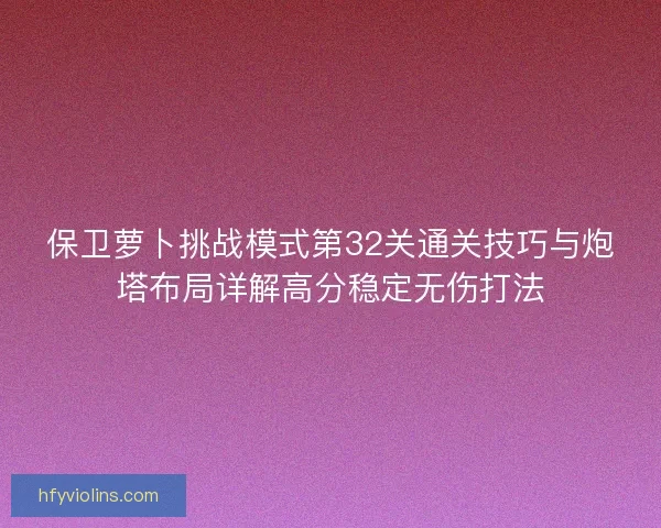 保卫萝卜挑战模式第32关通关技巧与炮塔布局详解高分稳定无伤打法