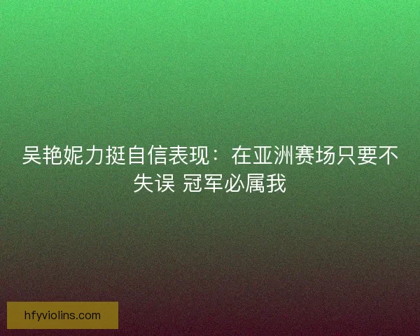吴艳妮力挺自信表现：在亚洲赛场只要不失误 冠军必属我