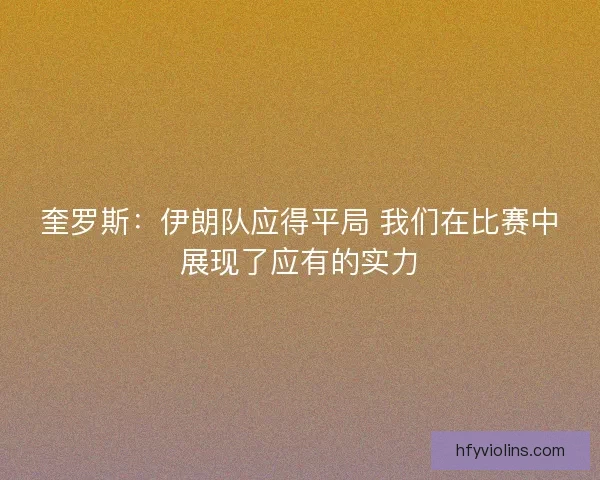 奎罗斯：伊朗队应得平局 我们在比赛中展现了应有的实力