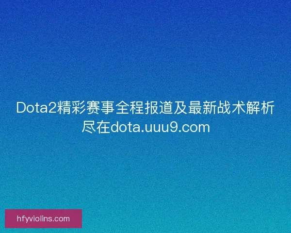 Dota2精彩赛事全程报道及最新战术解析尽在dota.uuu9.com