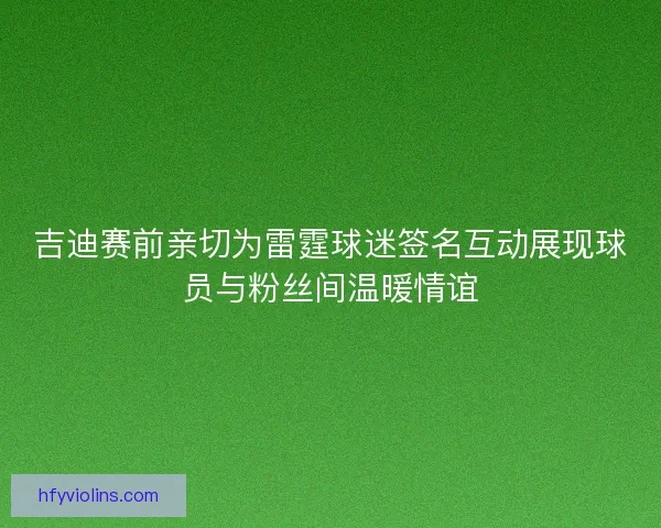 吉迪赛前亲切为雷霆球迷签名互动展现球员与粉丝间温暖情谊 吉迪赛前亲切为雷霆球迷签名互动展现球员与粉丝间温暖情谊