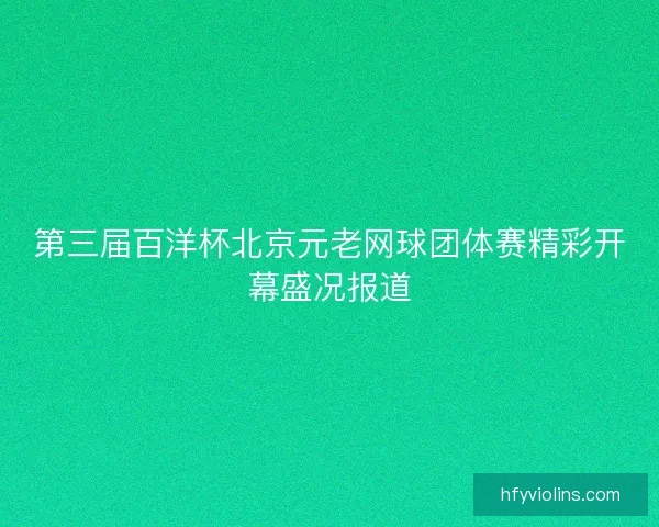 第三届百洋杯北京元老网球团体赛精彩开幕盛况报道 第三届百洋杯北京元老网球团体赛精彩开幕盛况报道