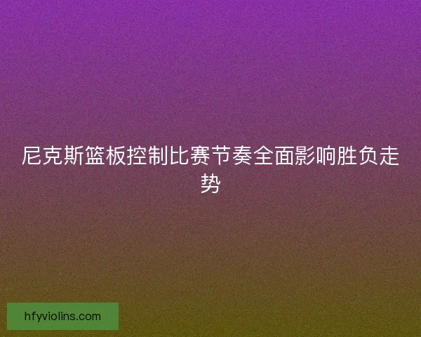 尼克斯篮板控制比赛节奏全面影响胜负走势