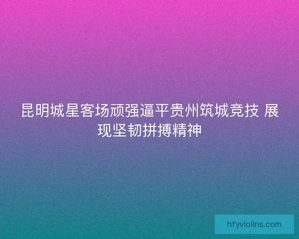 昆明城星客场顽强逼平贵州筑城竞技 展现坚韧拼搏精神