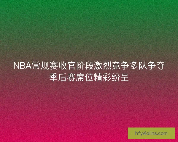 NBA常规赛收官阶段激烈竞争多队争夺季后赛席位精彩纷呈