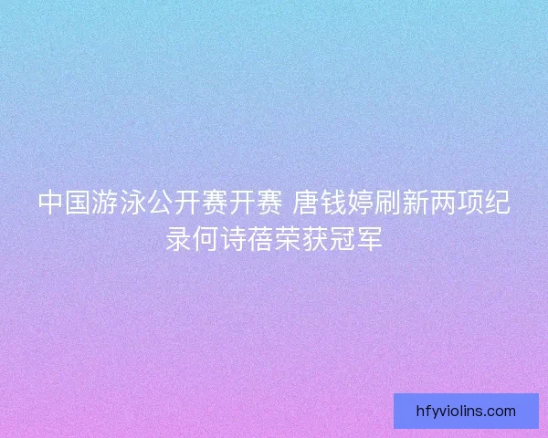 中国游泳公开赛开赛 唐钱婷刷新两项纪录何诗蓓荣获冠军