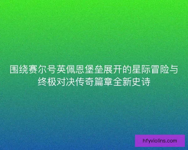 围绕赛尔号英佩恩堡垒展开的星际冒险与终极对决传奇篇章全新史诗 围绕赛尔号英佩恩堡垒展开的星际冒险与终极对决传奇篇章全新史诗