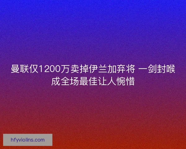 曼联仅1200万卖掉伊兰加弃将 一剑封喉成全场最佳让人惋惜 曼联仅1200万卖掉伊兰加弃将 一剑封喉成全场最佳让人惋惜