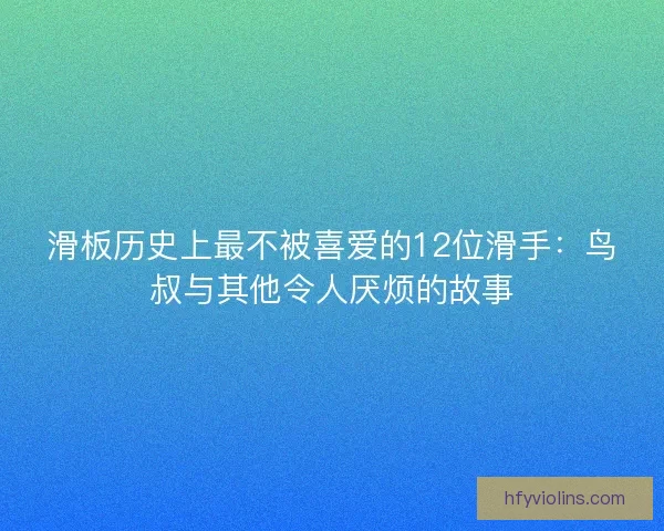 滑板历史上最不被喜爱的12位滑手：鸟叔与其他令人厌烦的故事