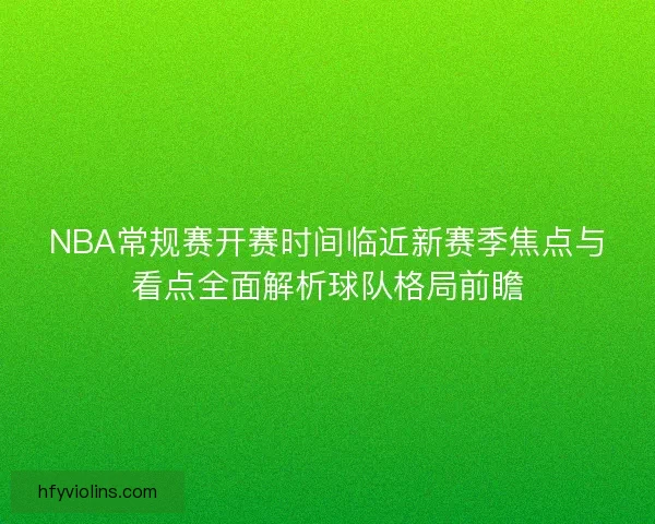 NBA常规赛开赛时间临近新赛季焦点与看点全面解析球队格局前瞻 NBA常规赛开赛时间临近新赛季焦点与看点全面解析球队格局前瞻