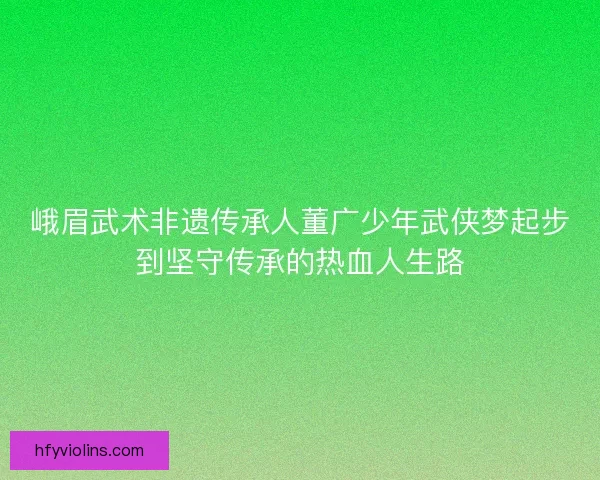 峨眉武术非遗传承人董广少年武侠梦起步到坚守传承的热血人生路
