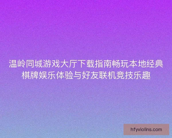 温岭同城游戏大厅下载指南畅玩本地经典棋牌娱乐体验与好友联机竞技乐趣