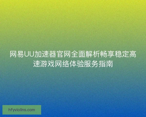 网易UU加速器官网全面解析畅享稳定高速游戏网络体验服务指南