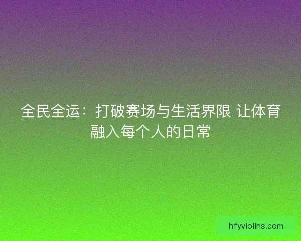 全民全运：打破赛场与生活界限 让体育融入每个人的日常